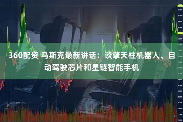 360配资 马斯克最新讲话：谈擎天柱机器人、自动驾驶芯片和星链智能手机