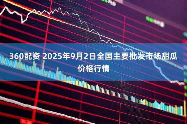360配资 2025年9月2日全国主要批发市场甜瓜价格行情