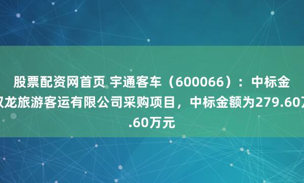 股票配资网首页 宇通客车（600066）：中标金华双龙旅游客运有限公司采购项目，中标金额为279.60万元