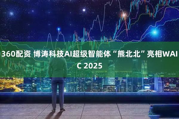 360配资 博涛科技AI超级智能体“熊北北”亮相WAIC 2025