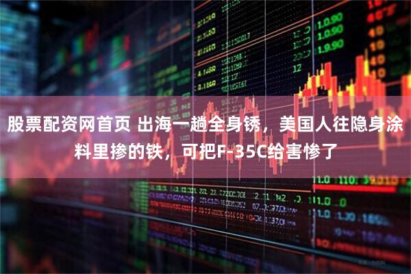 股票配资网首页 出海一趟全身锈，美国人往隐身涂料里掺的铁，可把F-35C给害惨了