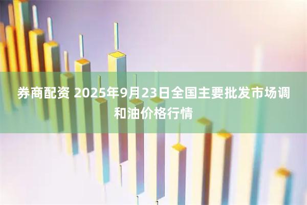 券商配资 2025年9月23日全国主要批发市场调和油价格行情