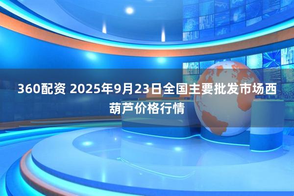 360配资 2025年9月23日全国主要批发市场西葫芦价格行情