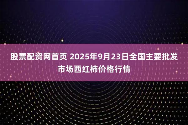股票配资网首页 2025年9月23日全国主要批发市场西红柿价格行情