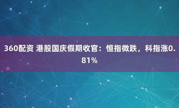 360配资 港股国庆假期收官：恒指微跌，科指涨0.81%
