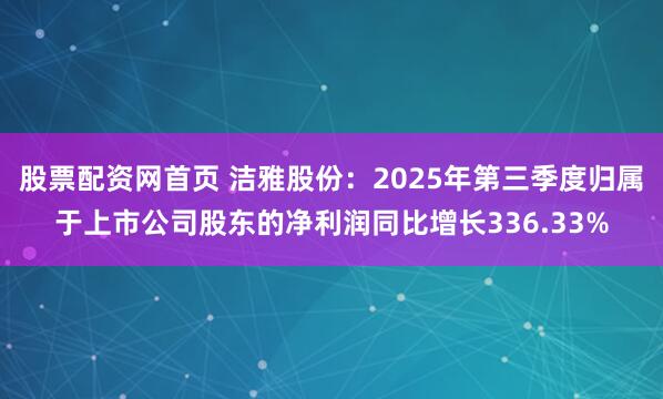 股票配资网首页 洁雅股份：2025年第三季度归属于上市公司股东的净利润同比增长336.33%