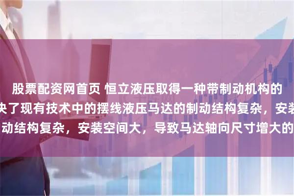 股票配资网首页 恒立液压取得一种带制动机构的摆线液压马达专利，解决了现有技术中的摆线液压马达的制动结构复杂，安装空间大，导致马达轴向尺寸增大的技术问题