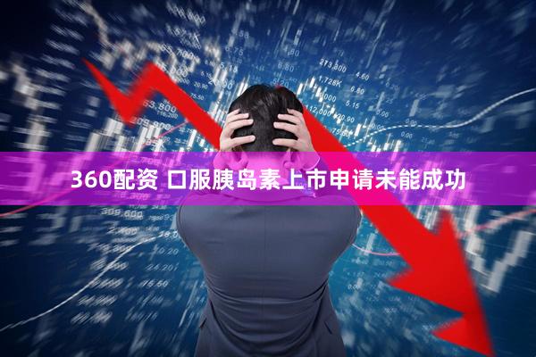360配资 口服胰岛素上市申请未能成功