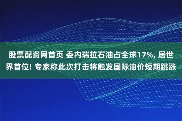 股票配资网首页 委内瑞拉石油占全球17%, 居世界首位! 专家称此次打击将触发国际油价短期跳涨