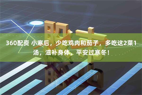 360配资 小寒后，少吃鸡肉和茄子，多吃这2菜1汤，滋补身体，平安过寒冬！