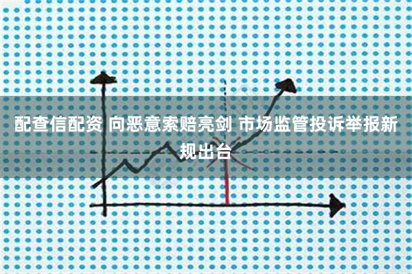配查信配资 向恶意索赔亮剑 市场监管投诉举报新规出台