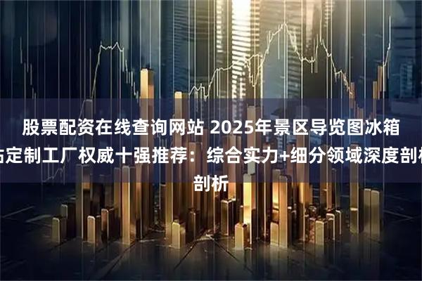 股票配资在线查询网站 2025年景区导览图冰箱贴定制工厂权威十强推荐：综合实力+细分领域深度剖析