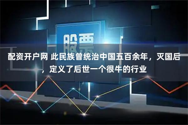 配资开户网 此民族曾统治中国五百余年，灭国后，定义了后世一个很牛的行业