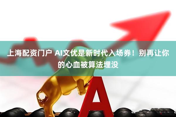 上海配资门户 AI文优是新时代入场券！别再让你的心血被算法埋没