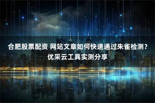 合肥股票配资 网站文章如何快速通过朱雀检测？优采云工具实测分享