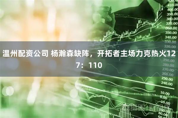 温州配资公司 杨瀚森缺阵，开拓者主场力克热火127：110