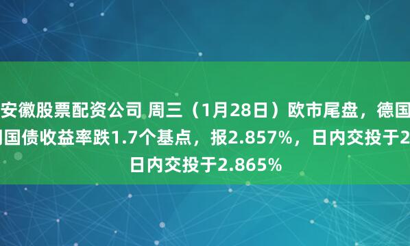 安徽股票配资公司 周三（1月28日）欧市尾盘，德国10年期国债收益率跌1.7个基点，报2.857%，日内交投于2.865%