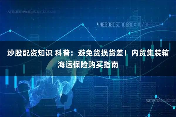 炒股配资知识 科普：避免货损货差！内贸集装箱海运保险购买指南