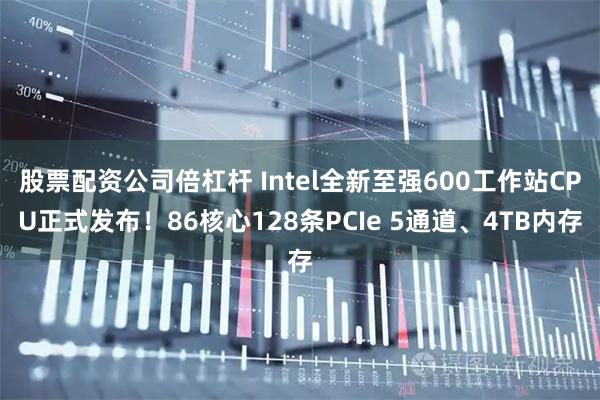 股票配资公司倍杠杆 Intel全新至强600工作站CPU正式发布！86核心128条PCIe 5通道、4TB内存