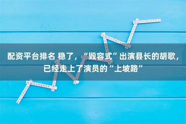 配资平台排名 稳了，“毁容式”出演县长的胡歌，已经走上了演员的“上坡路”