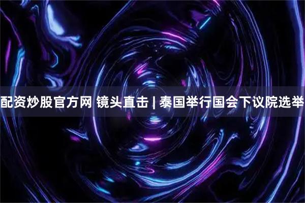 配资炒股官方网 镜头直击 | 泰国举行国会下议院选举