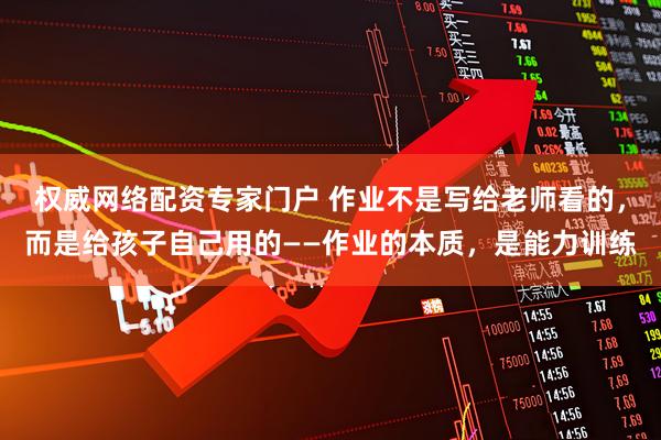 权威网络配资专家门户 作业不是写给老师看的，而是给孩子自己用的——作业的本质，是能力训练