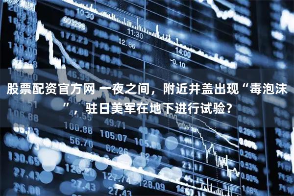 股票配资官方网 一夜之间，附近井盖出现“毒泡沫”，驻日美军在地下进行试验？