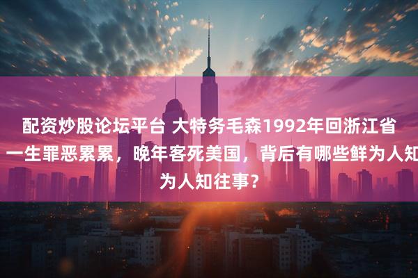 配资炒股论坛平台 大特务毛森1992年回浙江省探亲，一生罪恶累累，晚年客死美国，背后有哪些鲜为人知往事？