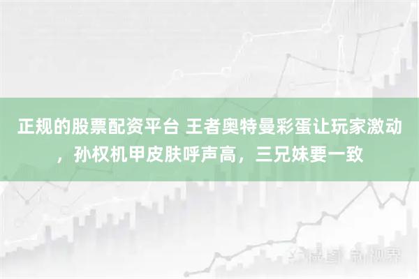 正规的股票配资平台 王者奥特曼彩蛋让玩家激动，孙权机甲皮肤呼声高，三兄妹要一致