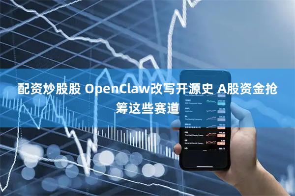 配资炒股股 OpenClaw改写开源史 A股资金抢筹这些赛道