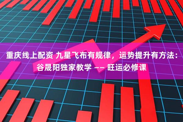 重庆线上配资 九星飞布有规律，运势提升有方法：谷晟阳独家教学 —— 旺运必修课
