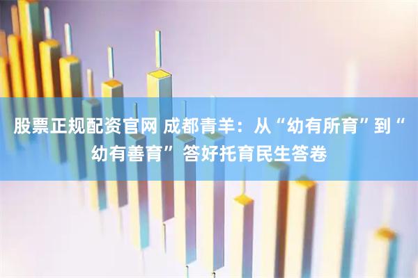 股票正规配资官网 成都青羊：从“幼有所育”到“幼有善育” 答好托育民生答卷