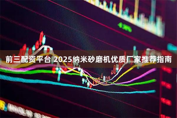 前三配资平台 2025纳米砂磨机优质厂家推荐指南