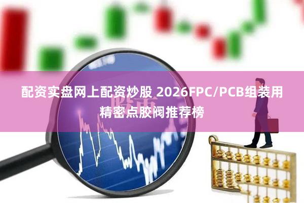 配资实盘网上配资炒股 2026FPC/PCB组装用精密点胶阀推荐榜