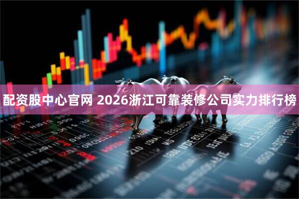 配资股中心官网 2026浙江可靠装修公司实力排行榜