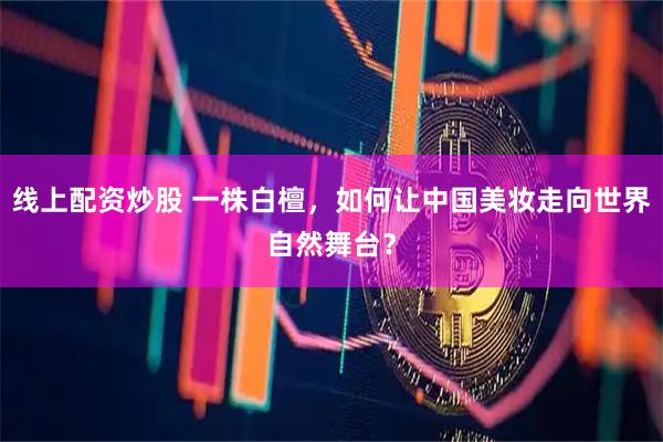 线上配资炒股 一株白檀，如何让中国美妆走向世界自然舞台？