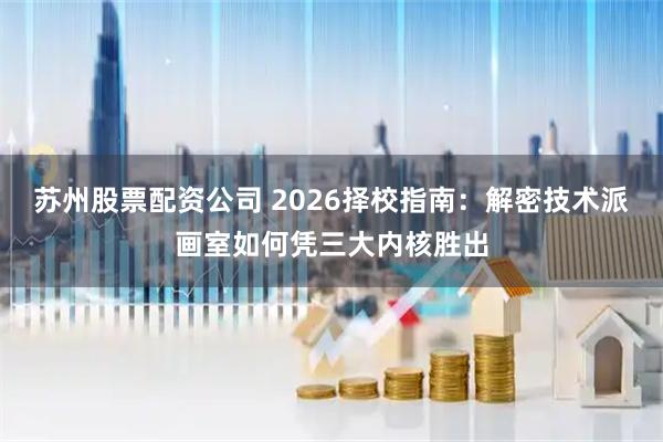 苏州股票配资公司 2026择校指南：解密技术派画室如何凭三大内核胜出