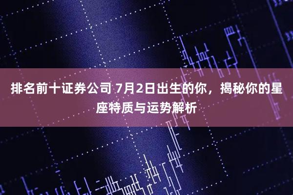 排名前十证券公司 7月2日出生的你，揭秘你的星座特质与运势解析