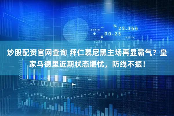 炒股配资官网查询 拜仁慕尼黑主场再显霸气？皇家马德里近期状态堪忧，防线不振！